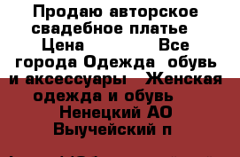 Продаю авторское свадебное платье › Цена ­ 14 400 - Все города Одежда, обувь и аксессуары » Женская одежда и обувь   . Ненецкий АО,Выучейский п.